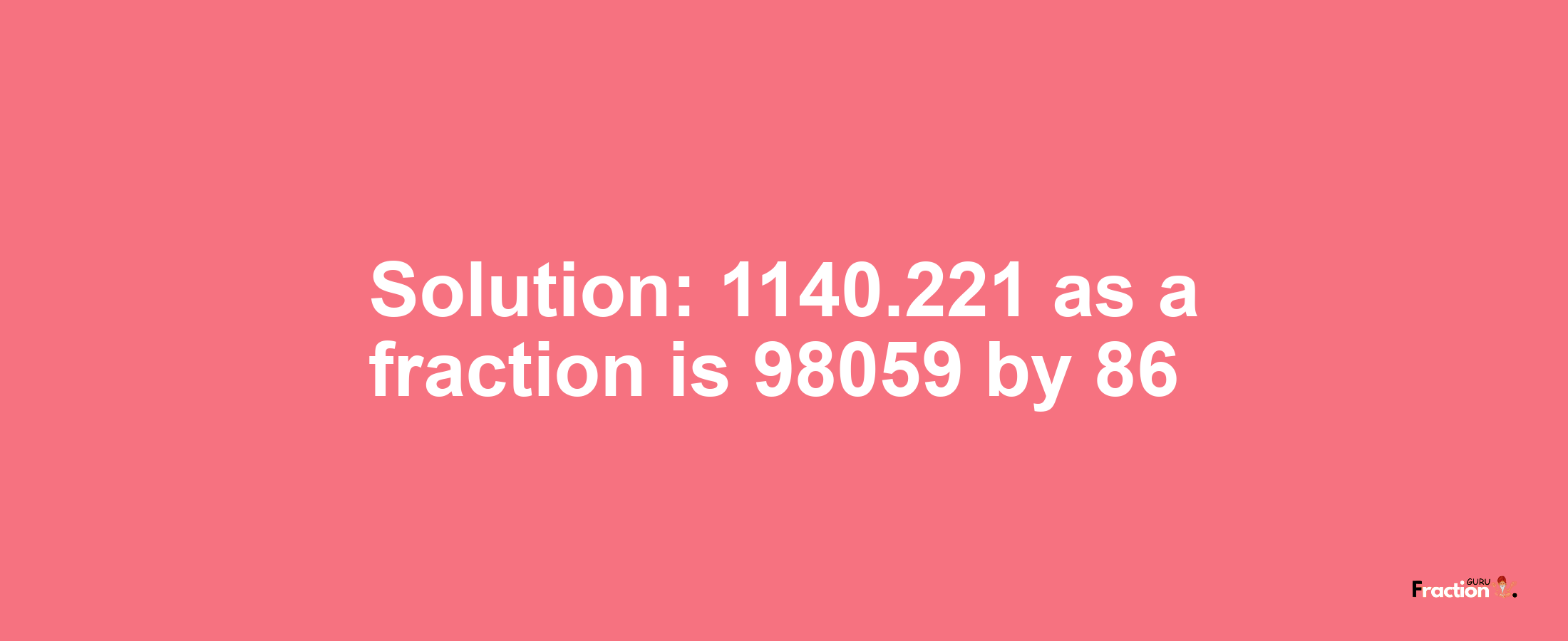 Solution:1140.221 as a fraction is 98059/86